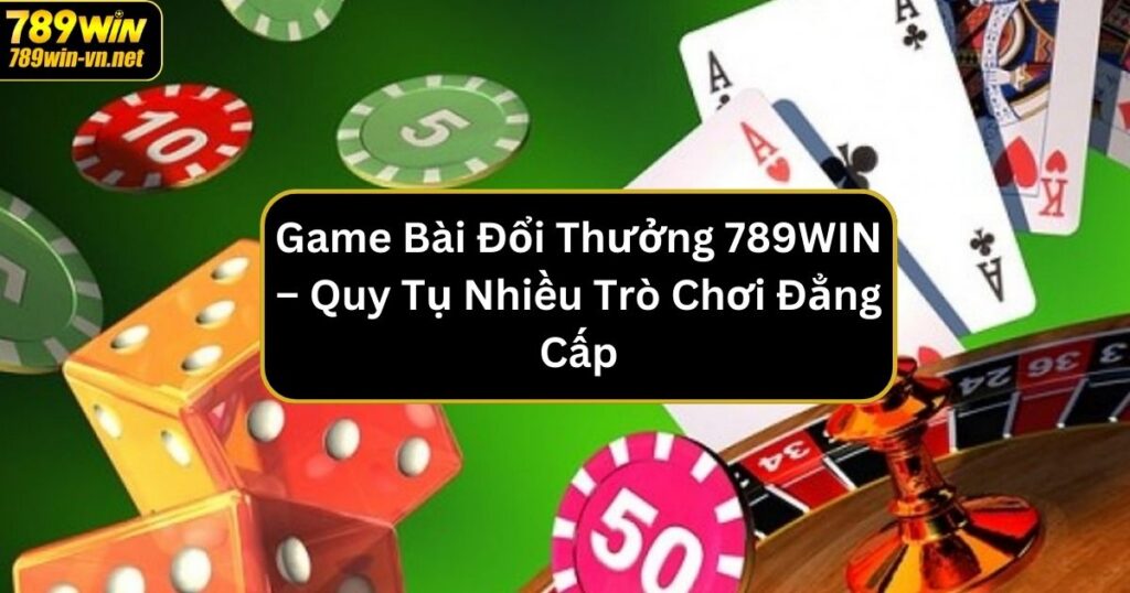 Game Bài Đổi Thưởng 789WIN – Quy Tụ Nhiều Trò Chơi Đẳng Cấp 1 game bai doi thuong 789win