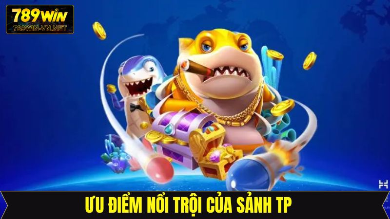 Những ưu điểm nổi trội về sảnh bắn cá TP tại 789Win
